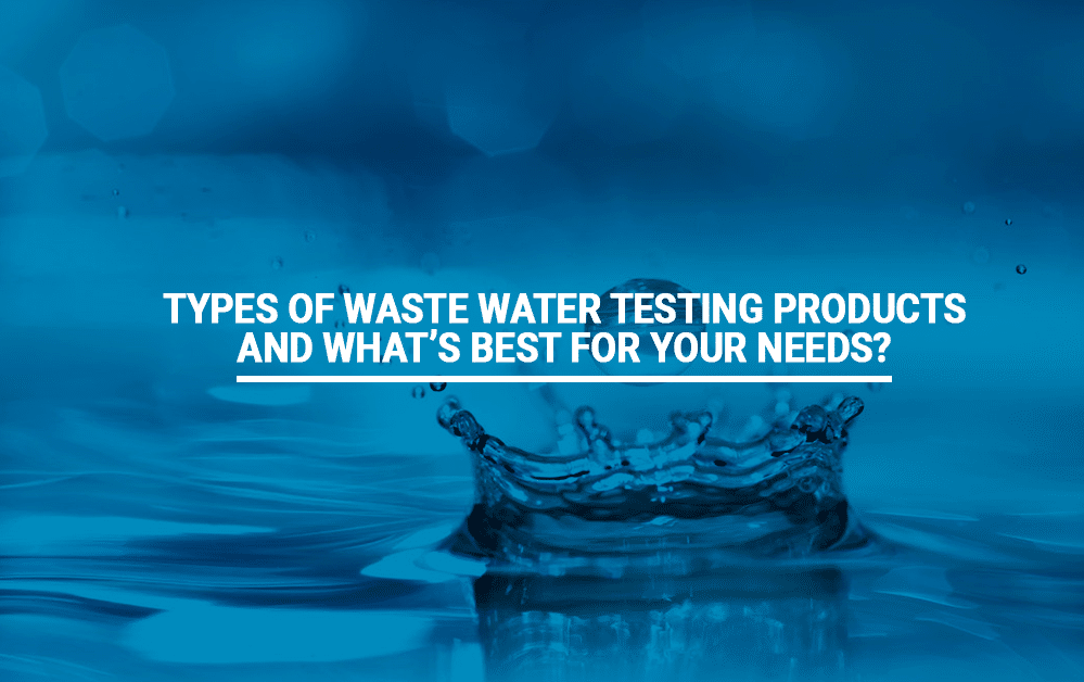 Types of Waste Water Testing Products and What’s Best For Your Needs?